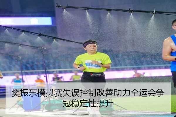 樊振东模拟赛失误控制改善助力全运会争冠稳定性提升