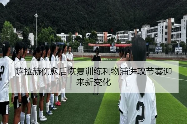 萨拉赫伤愈后恢复训练利物浦进攻节奏迎来新变化